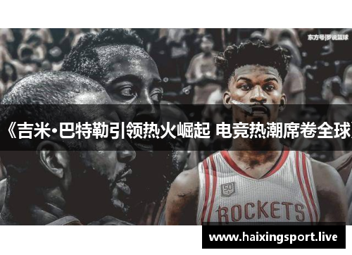 《吉米·巴特勒引领热火崛起 电竞热潮席卷全球》