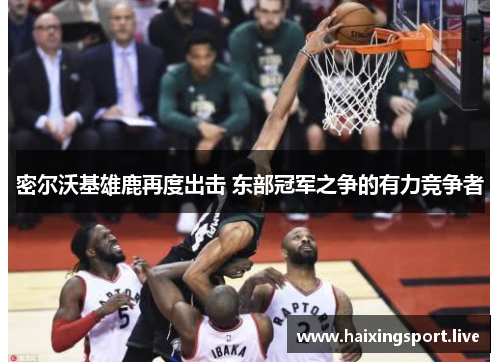 密尔沃基雄鹿再度出击 东部冠军之争的有力竞争者